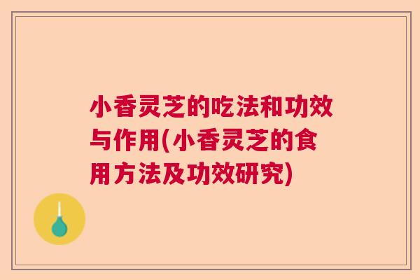 小香灵芝的吃法和功效与作用(小香灵芝的食用方法及功效研究) 小香灵芝的吃法和功效与作用(小香灵芝的食用方法及功效研究)