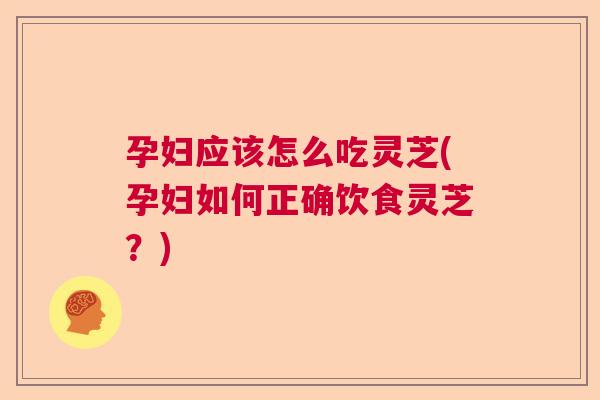 孕妇应该怎么吃灵芝(孕妇如何正确饮食灵芝?) 孕妇应该怎么吃灵芝(孕妇如何正确饮食灵芝?)