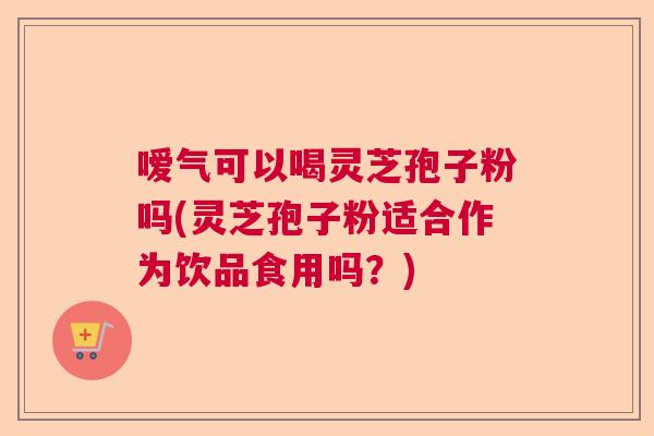 嗳气可以喝灵芝孢子粉吗(灵芝孢子粉适合作为饮品食用吗?) 嗳气可以喝灵芝孢子粉吗(灵芝孢子粉适合作为饮品食用吗?)