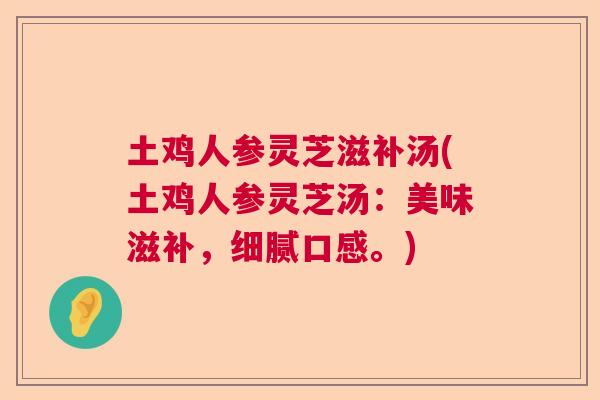 土鸡人参灵芝滋补汤(土鸡人参灵芝汤:美味滋补,细腻口感。) 土鸡人参灵芝滋补汤(土鸡人参灵芝汤:美味滋补,细腻口感。)
