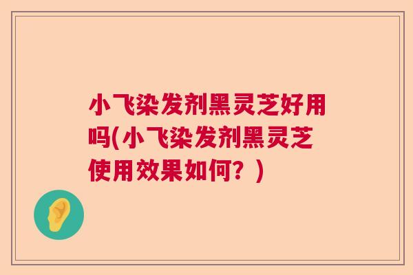 小飞染发剂黑灵芝好用吗(小飞染发剂黑灵芝使用效果如何?) 小飞染发剂黑灵芝好用吗(小飞染发剂黑灵芝使用效果如何?)