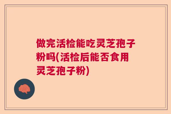 做完活检能吃灵芝孢子粉吗(活检后能否食用灵芝孢子粉) 做完活检能吃灵芝孢子粉吗(活检后能否食用灵芝孢子粉)