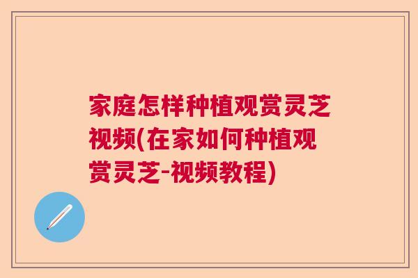 家庭怎样种植观赏灵芝视频(在家如何种植观赏灵芝-视频教程) 家庭怎样种植观赏灵芝视频(在家如何种植观赏灵芝-视频教程)