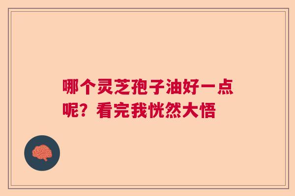 哪个灵芝孢子油好一点呢?看完我恍然大悟 哪个灵芝孢子油好一点呢?看完我恍然大悟