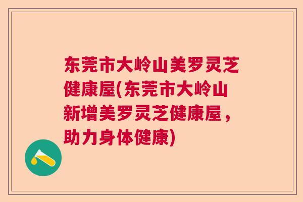 东莞市大岭山美罗灵芝健康屋(东莞市大岭山新增美罗灵芝健康屋,助力身体健康) 东莞市大岭山美罗灵芝健康屋(东莞市大岭山新增美罗灵芝健康屋,助力身体健康)