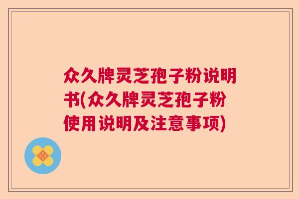 众久牌灵芝孢子粉说明书(众久牌灵芝孢子粉使用说明及注意事项) 众久牌灵芝孢子粉说明书(众久牌灵芝孢子粉使用说明及注意事项)