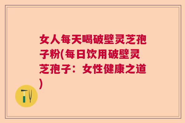 女人每天喝破壁灵芝孢子粉(每日饮用破壁灵芝孢子:女性健康之道) 女人每天喝破壁灵芝孢子粉(每日饮用破壁灵芝孢子:女性健康之道)