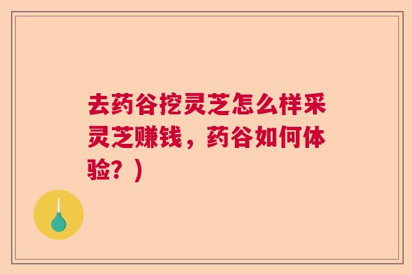 去药谷挖灵芝怎么样采灵芝赚钱,药谷如何体验?) 去药谷挖灵芝怎么样采灵芝赚钱,药谷如何体验?)