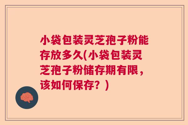 小袋包装灵芝孢子粉能存放多久(小袋包装灵芝孢子粉储存期有限,该如何保存?) 小袋包装灵芝孢子粉能存放多久(小袋包装灵芝孢子粉储存期有限,该如何保存?)