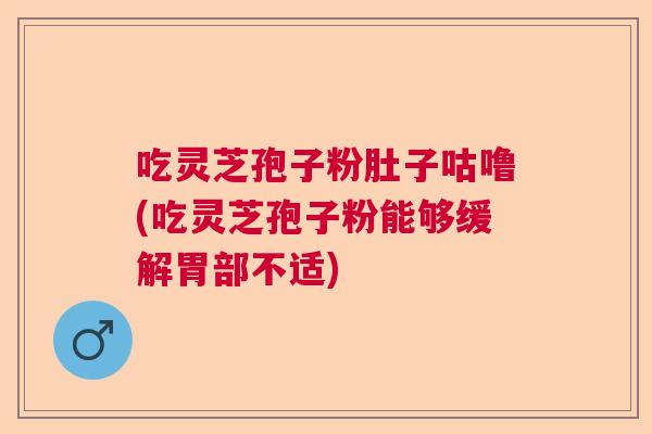 吃灵芝孢子粉肚子咕噜(吃灵芝孢子粉能够缓解胃部不适) 吃灵芝孢子粉肚子咕噜(吃灵芝孢子粉能够缓解胃部不适)