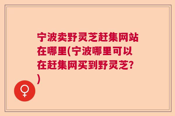 宁波卖野灵芝赶集网站在哪里(宁波哪里可以在赶集网买到野灵芝?) 宁波卖野灵芝赶集网站在哪里(宁波哪里可以在赶集网买到野灵芝?)
