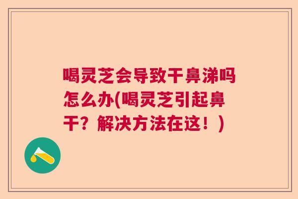 喝灵芝会导致干鼻涕吗怎么办(喝灵芝引起鼻干?解决方法在这!) 喝灵芝会导致干鼻涕吗怎么办(喝灵芝引起鼻干?解决方法在这!)