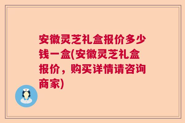 安徽灵芝礼盒报价多少钱一盒(安徽灵芝礼盒报价,购买详情请咨询商家) 安徽灵芝礼盒报价多少钱一盒(安徽灵芝礼盒报价,购买详情请咨询商家)