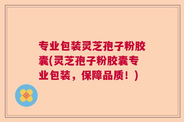 专业包装灵芝孢子粉胶囊(灵芝孢子粉胶囊专业包装,保障品质!) 专业包装灵芝孢子粉胶囊(灵芝孢子粉胶囊专业包装,保障品质!)
