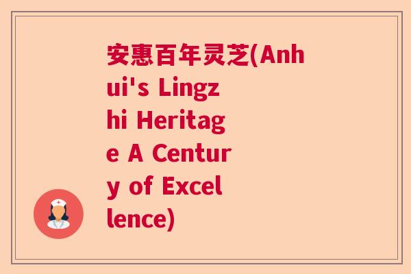 安惠百年灵芝(Anhui's Lingzhi Heritage A Century of Excellence) 安惠百年灵芝(Anhui's Lingzhi Heritage A Century of Excellence)