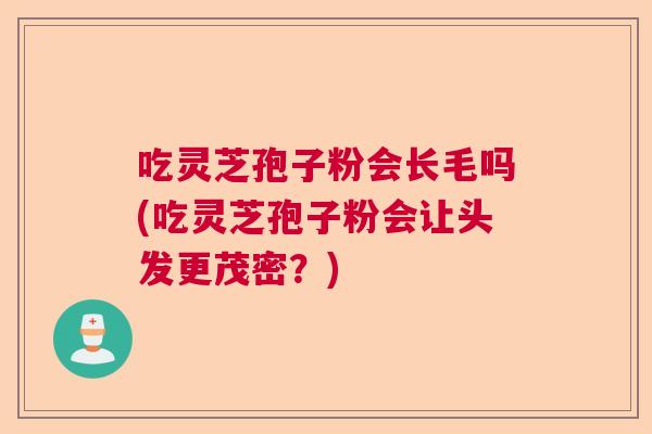 吃灵芝孢子粉会长毛吗(吃灵芝孢子粉会让头发更茂密?) 吃灵芝孢子粉会长毛吗(吃灵芝孢子粉会让头发更茂密?)