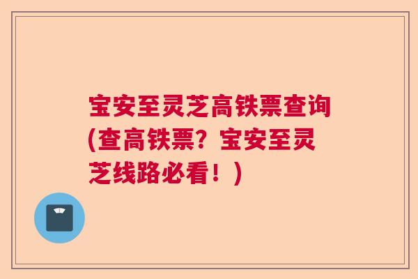 宝安至灵芝高铁票查询(查高铁票?宝安至灵芝线路必看!) 宝安至灵芝高铁票查询(查高铁票?宝安至灵芝线路必看!)