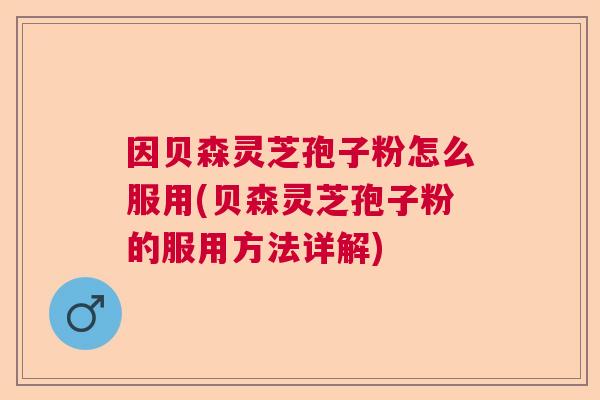 因贝森灵芝孢子粉怎么服用(贝森灵芝孢子粉的服用方法详解) 因贝森灵芝孢子粉怎么服用(贝森灵芝孢子粉的服用方法详解)