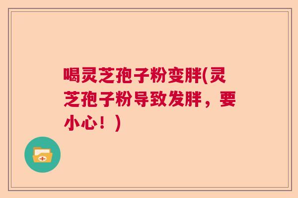 喝灵芝孢子粉变胖(灵芝孢子粉导致发胖,要小心!) 喝灵芝孢子粉变胖(灵芝孢子粉导致发胖,要小心!)