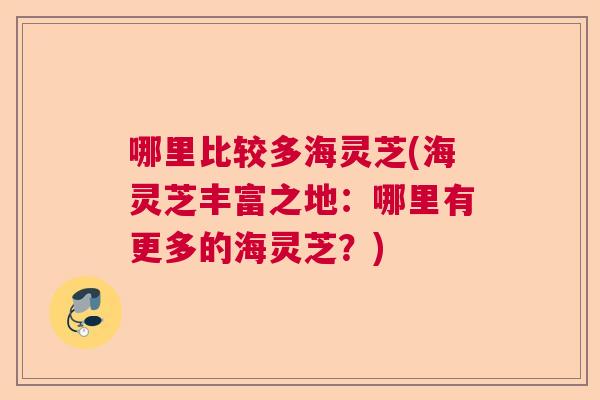 哪里比较多海灵芝(海灵芝丰富之地:哪里有更多的海灵芝?) 哪里比较多海灵芝(海灵芝丰富之地:哪里有更多的海灵芝?)