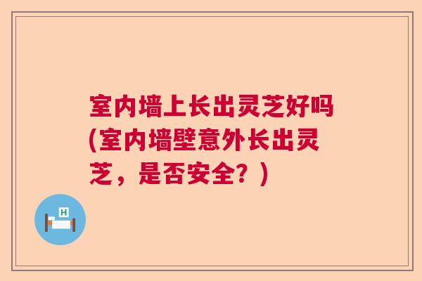 室内墙上长出灵芝好吗(室内墙壁意外长出灵芝,是否安全?) 室内墙上长出灵芝好吗(室内墙壁意外长出灵芝,是否安全?)