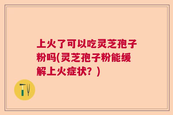 上火了可以吃灵芝孢子粉吗(灵芝孢子粉能缓解上火症状?) 上火了可以吃灵芝孢子粉吗(灵芝孢子粉能缓解上火症状?)