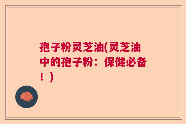 孢子粉灵芝油(灵芝油中的孢子粉:保健必备!) 孢子粉灵芝油(灵芝油中的孢子粉:保健必备!)