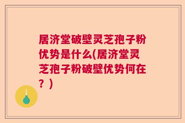 居济堂破壁灵芝孢子粉优势是什么(居济堂灵芝孢子粉破壁优势何在?) 居济堂破壁灵芝孢子粉优势是什么(居济堂灵芝孢子粉破壁优势何在?)