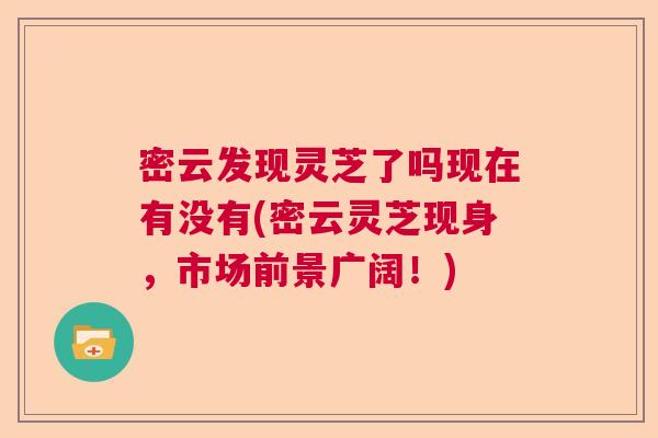 密云发现灵芝了吗现在有没有(密云灵芝现身,市场前景广阔!) 密云发现灵芝了吗现在有没有(密云灵芝现身,市场前景广阔!)