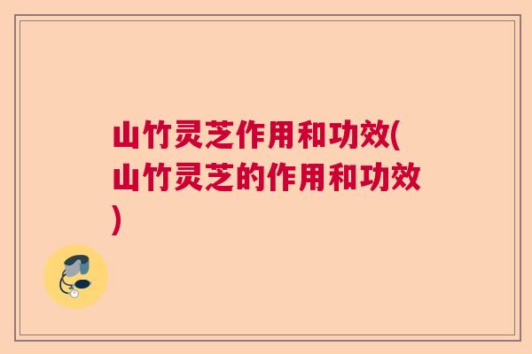 山竹灵芝作用和功效(山竹灵芝的作用和功效) 山竹灵芝作用和功效(山竹灵芝的作用和功效)