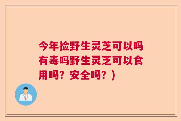 今年捡野生灵芝可以吗有毒吗野生灵芝可以食用吗?安全吗?) 今年捡野生灵芝可以吗有毒吗野生灵芝可以食用吗?安全吗?)