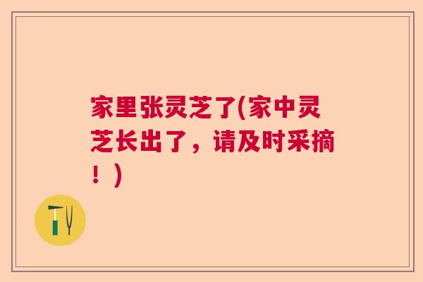 家里张灵芝了(家中灵芝长出了,请及时采摘!) 家里张灵芝了(家中灵芝长出了,请及时采摘!)