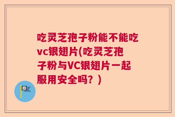 吃灵芝孢子粉能不能吃vc银翅片(吃灵芝孢子粉与VC银翅片一起服用安全吗?) 吃灵芝孢子粉能不能吃vc银翅片(吃灵芝孢子粉与VC银翅片一起服用安全吗?)