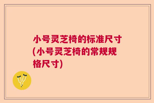 小号灵芝椅的标准尺寸(小号灵芝椅的常规规格尺寸) 小号灵芝椅的标准尺寸(小号灵芝椅的常规规格尺寸)