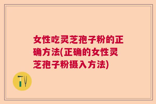 女性吃灵芝孢子粉的正确方法(正确的女性灵芝孢子粉摄入方法) 女性吃灵芝孢子粉的正确方法(正确的女性灵芝孢子粉摄入方法)