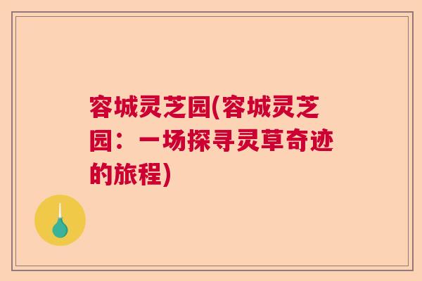 容城灵芝园(容城灵芝园:一场探寻灵草奇迹的旅程) 容城灵芝园(容城灵芝园:一场探寻灵草奇迹的旅程)