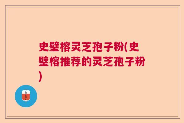 史璧榕灵芝孢子粉(史璧榕推荐的灵芝孢子粉)