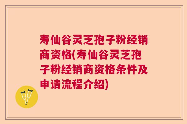 寿仙谷灵芝孢子粉经销商资格(寿仙谷灵芝孢子粉经销商资格条件及申请流程介绍) 寿仙谷灵芝孢子粉经销商资格(寿仙谷灵芝孢子粉经销商资格条件及申请流程介绍)