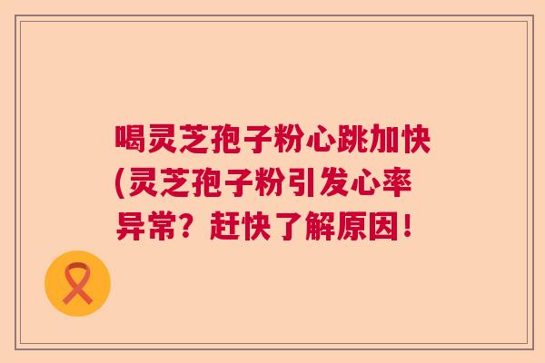 喝灵芝孢子粉心跳加快(灵芝孢子粉引发心率异常？赶快了解原因！