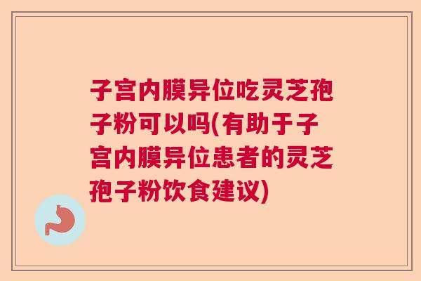 子宫内膜异位吃灵芝孢子粉可以吗(有助于子宫内膜异位患者的灵芝孢子粉饮食建议) 子宫内膜异位吃灵芝孢子粉可以吗(有助于子宫内膜异位患者的灵芝孢子粉饮食建议)