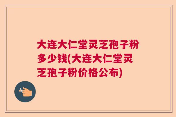 大连大仁堂灵芝孢子粉多少钱(大连大仁堂灵芝孢子粉价格公布) 大连大仁堂灵芝孢子粉多少钱(大连大仁堂灵芝孢子粉价格公布)