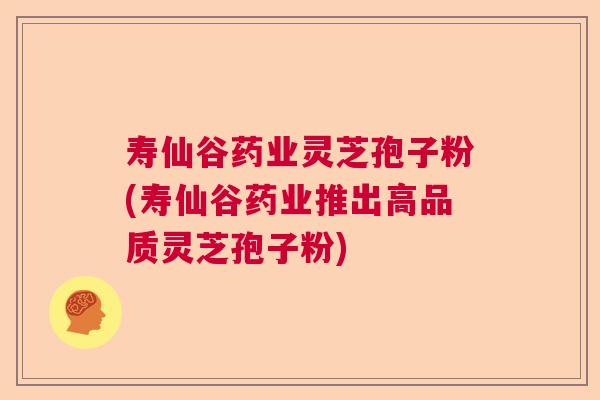 寿仙谷药业灵芝孢子粉(寿仙谷药业推出高品质灵芝孢子粉) 寿仙谷药业灵芝孢子粉(寿仙谷药业推出高品质灵芝孢子粉)