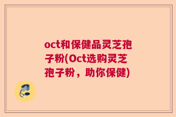 oct和保健品灵芝孢子粉(Oct选购灵芝孢子粉,助你保健) oct和保健品灵芝孢子粉(Oct选购灵芝孢子粉,助你保健)