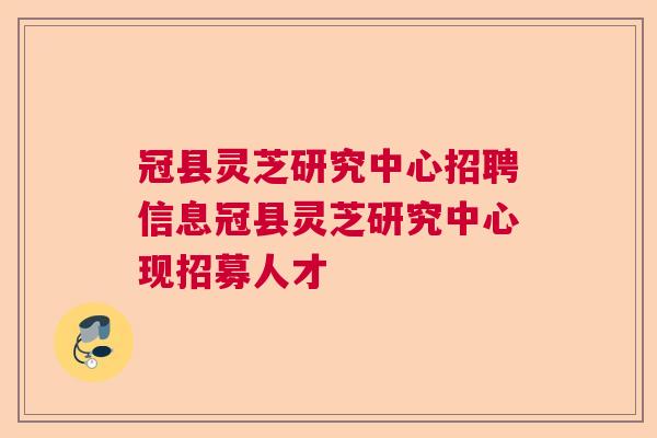 冠县灵芝研究中心招聘信息冠县灵芝研究中心现招募人才 冠县灵芝研究中心招聘信息冠县灵芝研究中心现招募人才