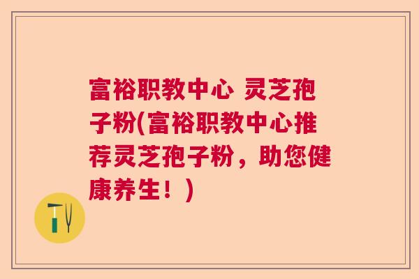 富裕职教中心 灵芝孢子粉(富裕职教中心推荐灵芝孢子粉,助您健康养生!) 富裕职教中心 灵芝孢子粉(富裕职教中心推荐灵芝孢子粉,助您健康养生!)