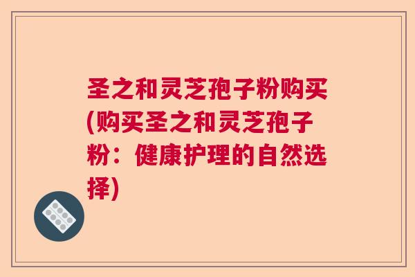 圣之和灵芝孢子粉购买(购买圣之和灵芝孢子粉:健康护理的自然选择) 圣之和灵芝孢子粉购买(购买圣之和灵芝孢子粉:健康护理的自然选择)