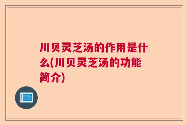 川贝灵芝汤的作用是什么(川贝灵芝汤的功能简介) 川贝灵芝汤的作用是什么(川贝灵芝汤的功能简介)