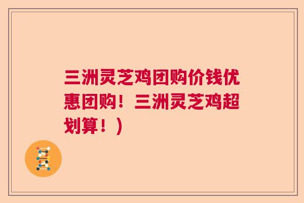三洲灵芝鸡团购价钱优惠团购!三洲灵芝鸡超划算!) 三洲灵芝鸡团购价钱优惠团购!三洲灵芝鸡超划算!)