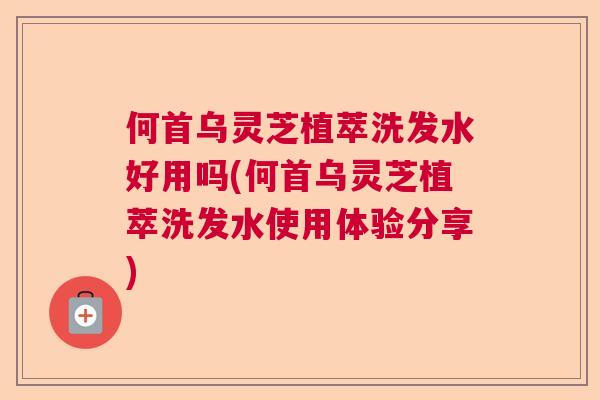 何首乌灵芝植萃洗发水好用吗(何首乌灵芝植萃洗发水使用体验分享) 何首乌灵芝植萃洗发水好用吗(何首乌灵芝植萃洗发水使用体验分享)