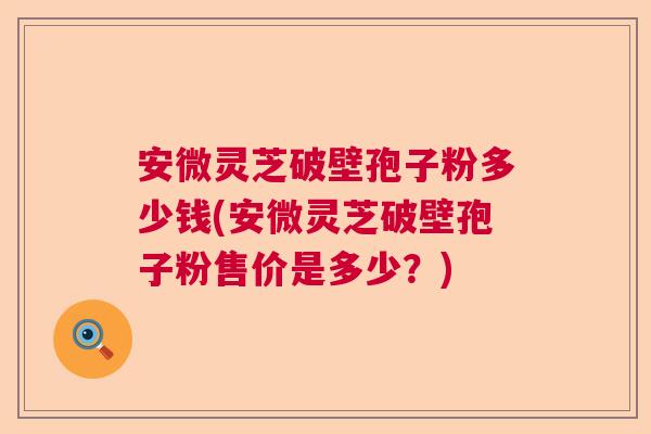 安微灵芝破壁孢子粉多少钱(安微灵芝破壁孢子粉售价是多少?) 安微灵芝破壁孢子粉多少钱(安微灵芝破壁孢子粉售价是多少?)